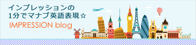 IMPRESSION blog(インプレッションブログ)　インプレッションの1分でマナブ英語表現☆